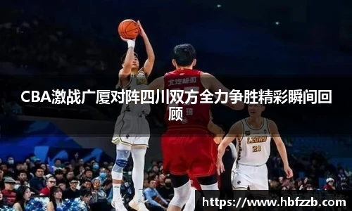 CBA激战广厦对阵四川双方全力争胜精彩瞬间回顾