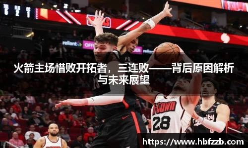 火箭主场惜败开拓者，三连败——背后原因解析与未来展望
